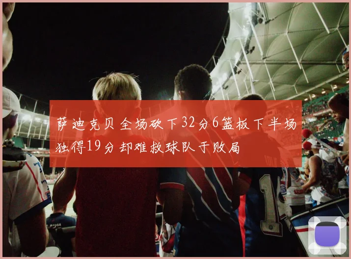 萨迪克贝全场砍下32分6篮板下半场独得19分却难救球队于败局