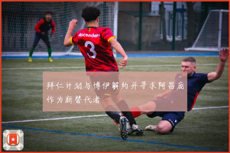 拜仁计划与博伊解约并寻求阿昌庞作为新替代者