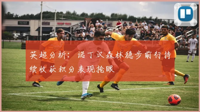 英超分析：诺丁汉森林稳步前行持续收获积分表现抢眼