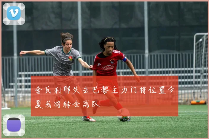 舍瓦利耶失去巴黎主力门将位置今夏或将转会离队
