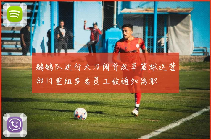 鹈鹕队进行大刀阔斧改革篮球运营部门重组多名员工被通知离职