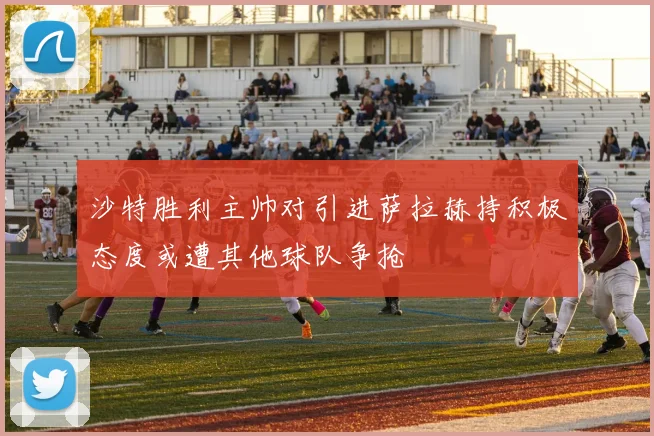 沙特胜利主帅对引进萨拉赫持积极态度或遭其他球队争抢