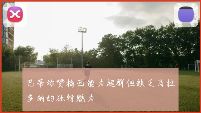 巴蒂称赞梅西能力超群但缺乏马拉多纳的独特魅力