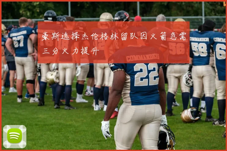 豪斯选择杰伦格林留队因火箭急需三分火力提升
