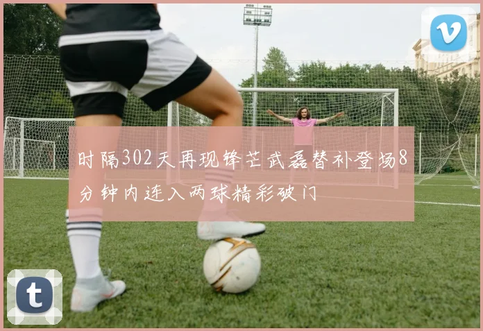 时隔302天再现锋芒武磊替补登场8分钟内连入两球精彩破门