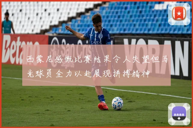 西蒙尼感慨比赛结果令人失望但马竞球员全力以赴展现拼搏精神