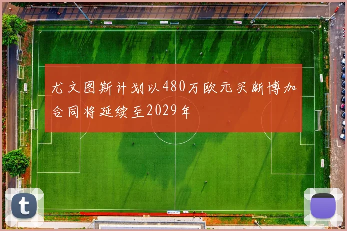 尤文图斯计划以480万欧元买断博加合同将延续至2029年