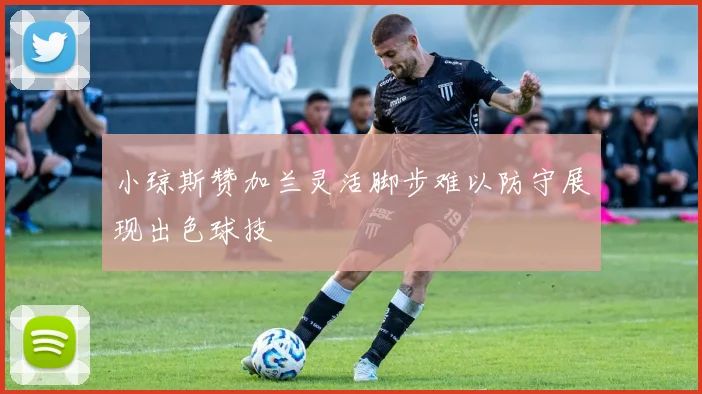小琼斯赞加兰灵活脚步难以防守展现出色球技