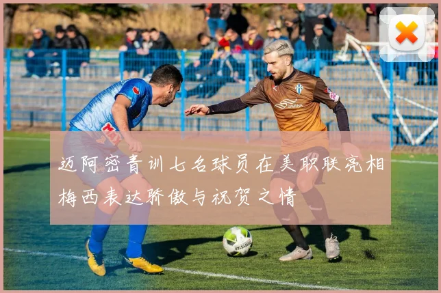 迈阿密青训七名球员在美职联亮相梅西表达骄傲与祝贺之情