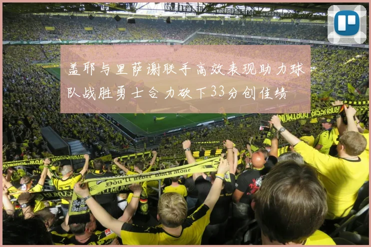 盖耶与里萨谢联手高效表现助力球队战胜勇士合力砍下33分创佳绩
