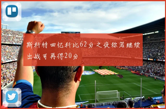 斯科特回忆科比62分之夜称若继续出战可再得20分