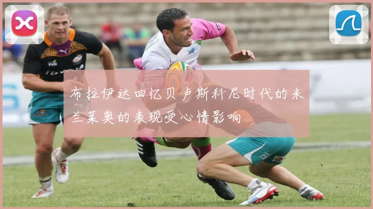 布拉伊达回忆贝卢斯科尼时代的米兰莱奥的表现受心情影响