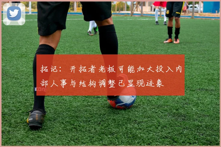拓记：开拓者老板可能加大投入内部人事与结构调整已显现迹象