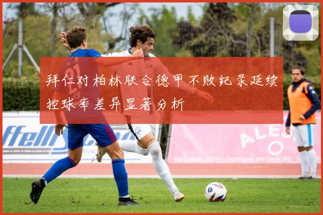拜仁对柏林联合德甲不败纪录延续控球率差异显著分析
