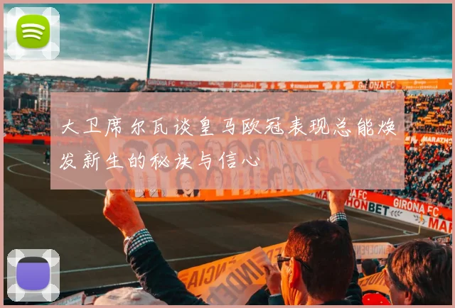 大卫席尔瓦谈皇马欧冠表现总能焕发新生的秘诀与信心